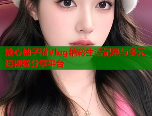 糖心柚子猫Vlog精彩生活记录与多元短视频分享平台  第1张