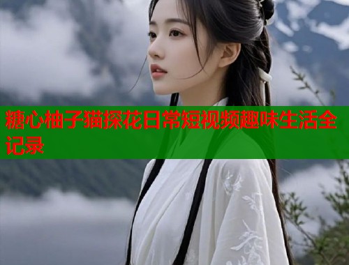 糖心柚子猫探花日常短视频趣味生活全记录  第1张