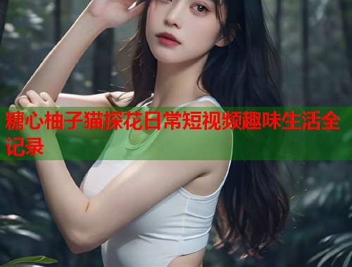 糖心柚子猫探花日常短视频趣味生活全记录  第2张