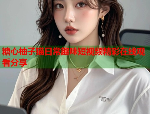 糖心柚子猫日常趣味短视频精彩在线观看分享  第1张