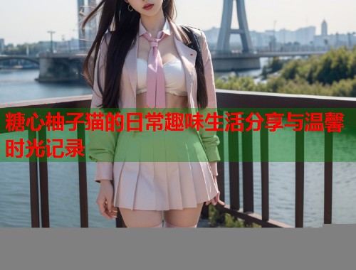 糖心柚子猫的日常趣味生活分享与温馨时光记录  第1张