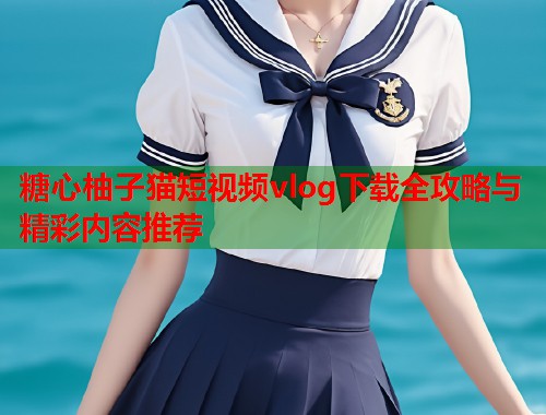 糖心柚子猫短视频vlog下载全攻略与精彩内容推荐  第1张