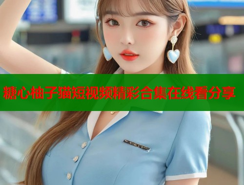 糖心柚子猫短视频精彩合集在线看分享  第1张