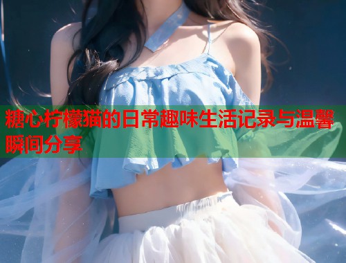 糖心柠檬猫的日常趣味生活记录与温馨瞬间分享  第1张