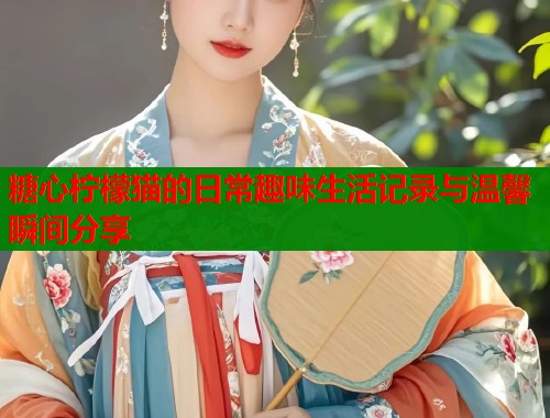 糖心柠檬猫的日常趣味生活记录与温馨瞬间分享  第2张