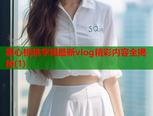 糖心桃桃学姐最新vlog精彩内容全揭秘(1)  第1张