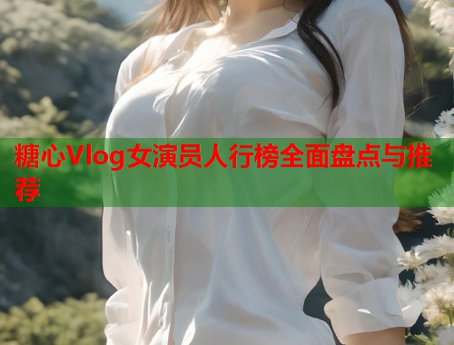 糖心Vlog女演员人行榜全面盘点与推荐  第1张