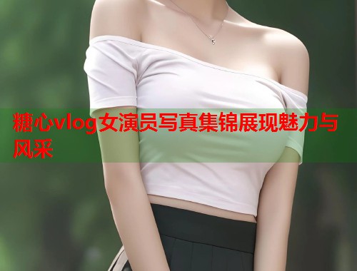糖心vlog女演员写真集锦展现魅力与风采  第2张