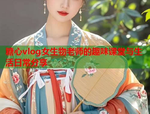 糖心vlog女生物老师的趣味课堂与生活日常分享  第1张