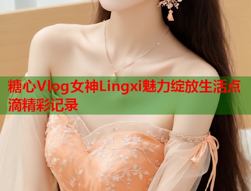 糖心Vlog女神Lingxi魅力绽放生活点滴精彩记录  第1张
