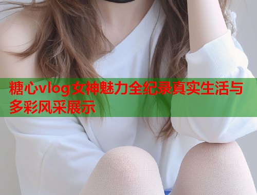 糖心vlog女神魅力全纪录真实生活与多彩风采展示  第1张