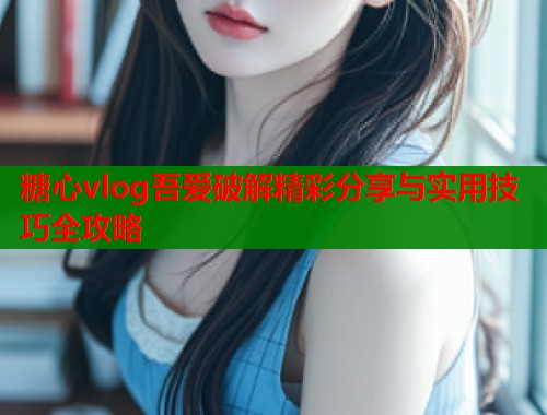 糖心vlog吾爱破解精彩分享与实用技巧全攻略  第1张