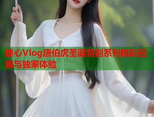 糖心Vlog唐伯虎圣诞特别系列精彩回顾与独家体验  第1张