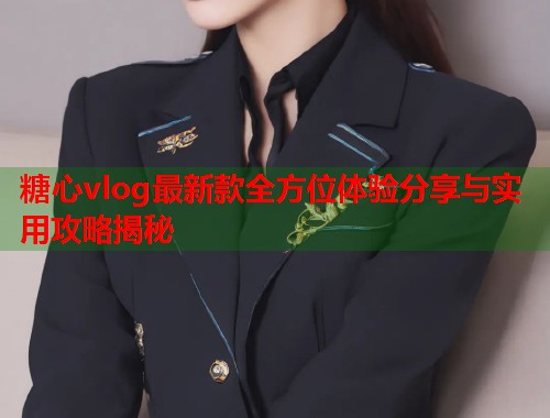 糖心vlog最新款全方位体验分享与实用攻略揭秘  第1张