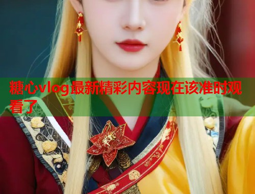 糖心vlog最新精彩内容现在该准时观看了  第1张