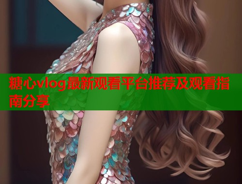 糖心vlog最新观看平台推荐及观看指南分享  第1张
