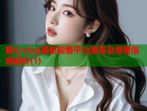 糖心vlog最新观看平台推荐及观看指南解析(1)  第1张