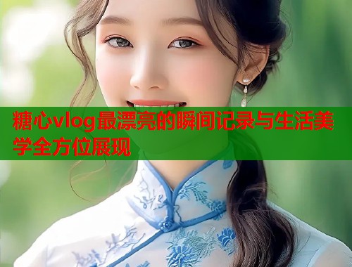 糖心vlog最漂亮的瞬间记录与生活美学全方位展现  第1张
