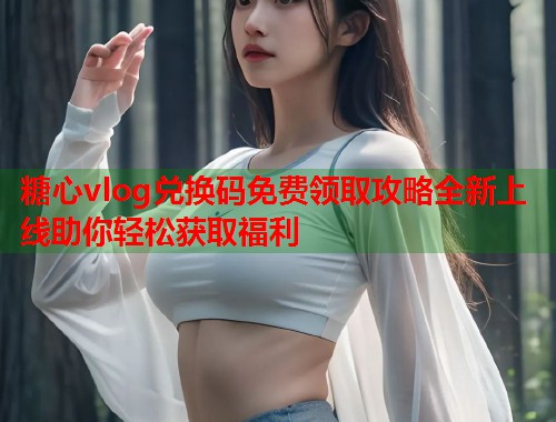 糖心vlog兑换码免费领取攻略全新上线助你轻松获取福利  第1张
