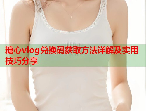 糖心vlog兑换码获取方法详解及实用技巧分享  第1张