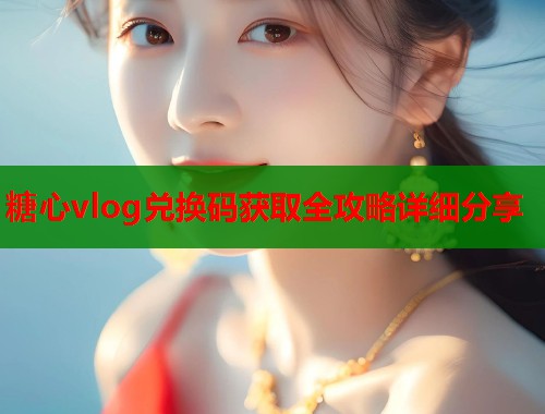 糖心vlog兑换码获取全攻略详细分享  第1张
