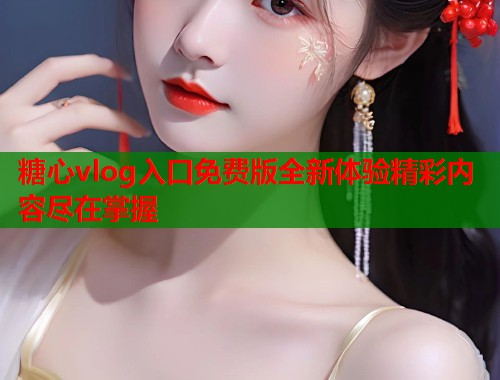 糖心vlog入口免费版全新体验精彩内容尽在掌握  第2张