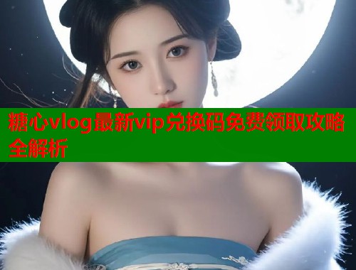 糖心vlog最新vip兑换码免费领取攻略全解析  第1张