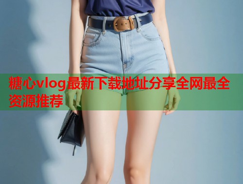 糖心vlog最新下载地址分享全网最全资源推荐  第1张