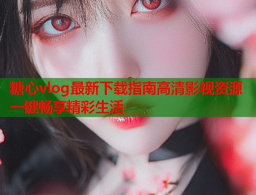 糖心vlog最新下载指南高清影视资源一键畅享精彩生活  第1张