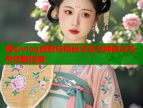 糖心vlog最新兑换码全集全网最全免费领取指南  第1张