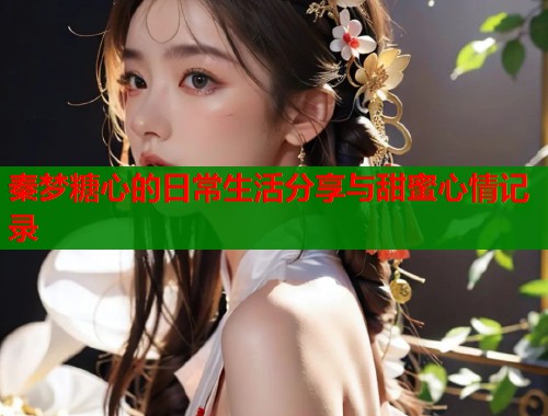 秦梦糖心的日常生活分享与甜蜜心情记录  第1张