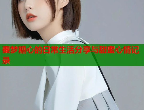 秦梦糖心的日常生活分享与甜蜜心情记录  第2张