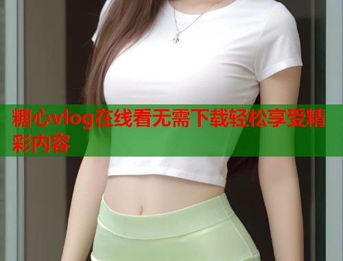 糖心vlog在线看无需下载轻松享受精彩内容  第1张