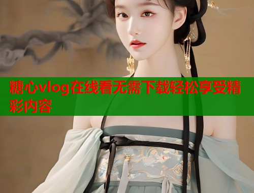 糖心vlog在线看无需下载轻松享受精彩内容  第2张