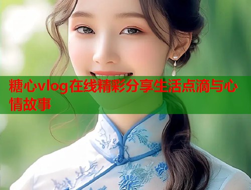 糖心vlog在线精彩分享生活点滴与心情故事  第1张