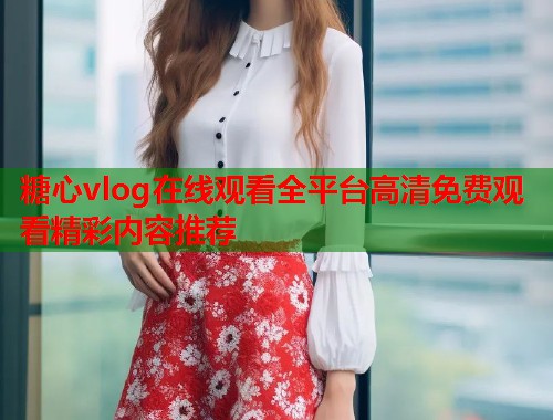 糖心vlog在线观看全平台高清免费观看精彩内容推荐  第1张