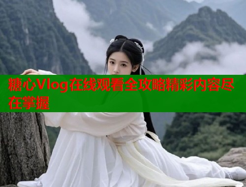 糖心Vlog在线观看全攻略精彩内容尽在掌握  第1张