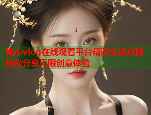 糖心vlog在线观看平台精彩生活点滴轻松分享无限创意体验  第1张