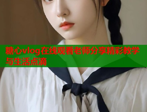 糖心vlog在线观看老师分享精彩教学与生活点滴  第1张
