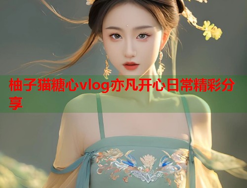 柚子猫糖心vlog亦凡开心日常精彩分享  第1张