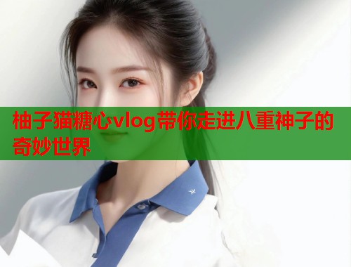 柚子猫糖心vlog带你走进八重神子的奇妙世界  第1张