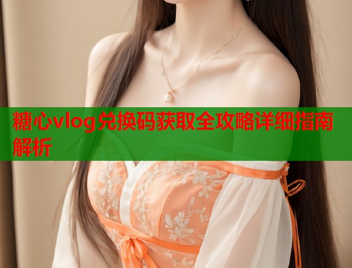 糖心vlog兑换码获取全攻略详细指南解析  第1张