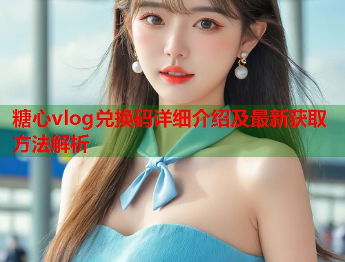 糖心vlog兑换码详细介绍及最新获取方法解析  第1张