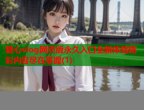糖心vlog网页版永久入口全新体验精彩内容尽在掌握(1)  第1张