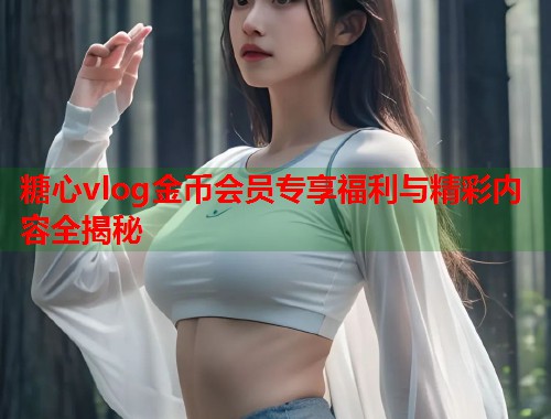 糖心vlog金币会员专享福利与精彩内容全揭秘  第1张