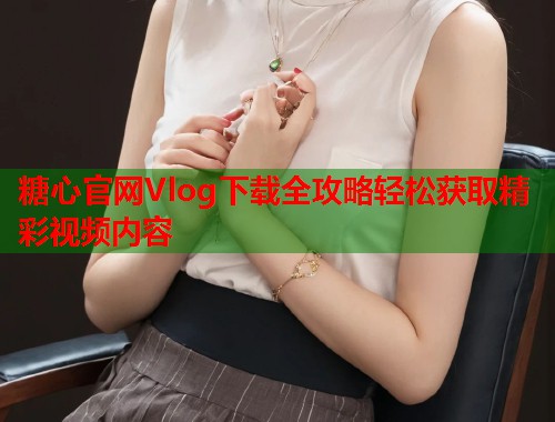 糖心官网Vlog下载全攻略轻松获取精彩视频内容  第1张