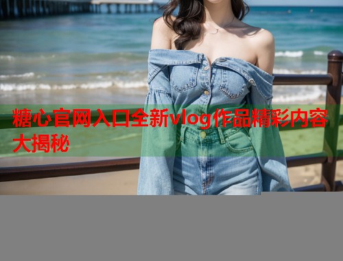 糖心官网入口全新vlog作品精彩内容大揭秘  第1张