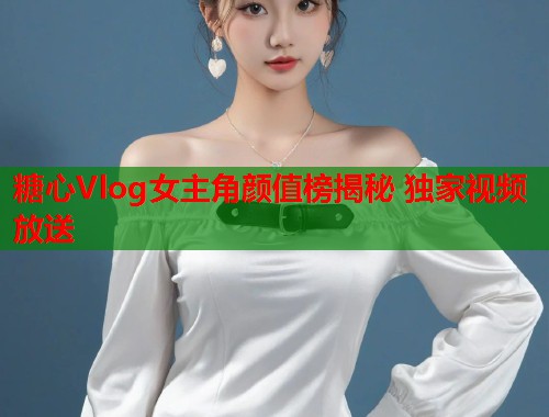 糖心Vlog女主角颜值榜揭秘 独家视频放送  第1张