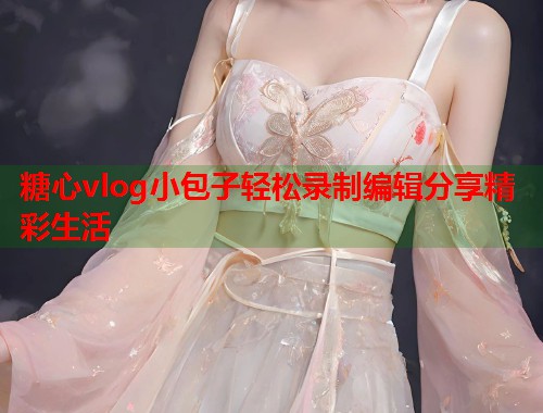 糖心vlog小包子轻松录制编辑分享精彩生活  第1张