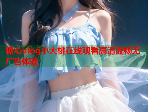 糖心vlog小大桃在线观看高清流畅无广告体验  第1张
